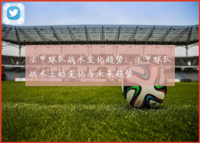 法甲球队战术变化趋势：法甲球队战术上的变化与未来趋势