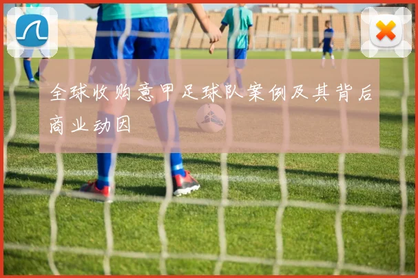 全球收购意甲足球队案例及其背后商业动因