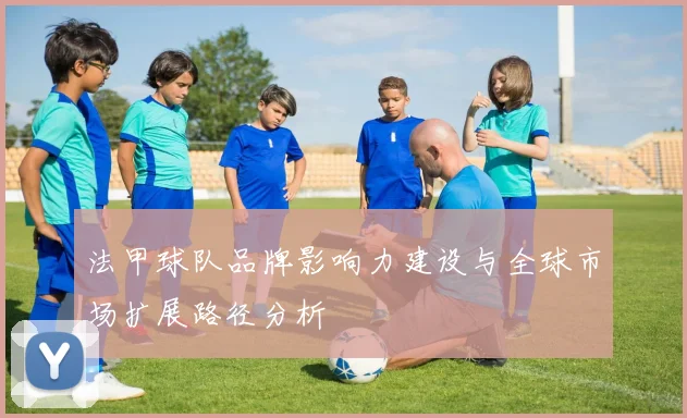 法甲球队品牌影响力建设与全球市场扩展路径分析