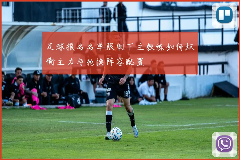 足球报名名单限制下主教练如何权衡主力与轮换阵容配置