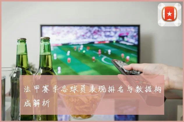 法甲赛季各球员表现排名与数据构成解析