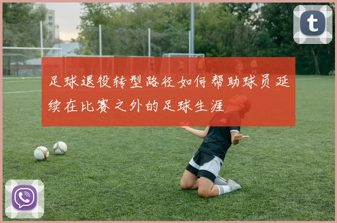 足球退役转型路径如何帮助球员延续在比赛之外的足球生涯