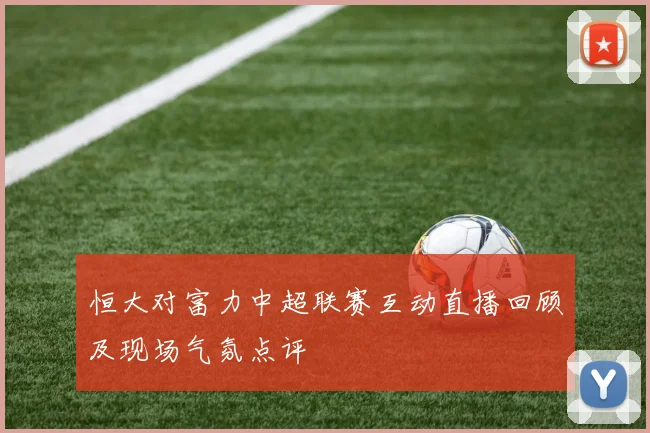 恒大对富力中超联赛互动直播回顾及现场气氛点评